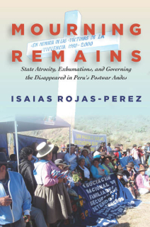 Mourning Remains: State Atrocity, Exhumations, and Governing the Disappeared in Peru’s Postwar Andes